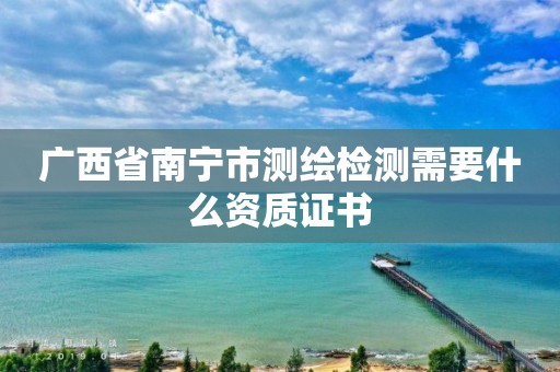 广西省南宁市测绘检测需要什么资质证书