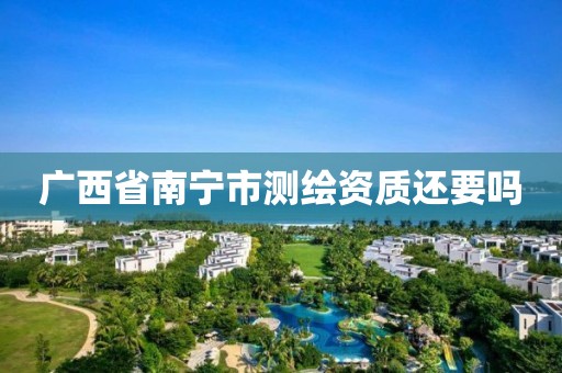 广西省南宁市测绘资质还要吗