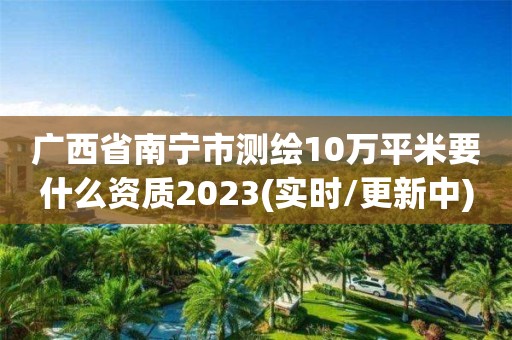 广西省南宁市测绘10万平米要什么资质2023(实时/更新中)