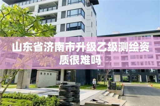 山东省济南市升级乙级测绘资质很难吗