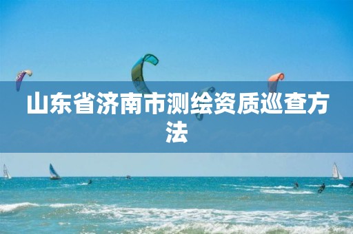 山东省济南市测绘资质巡查方法