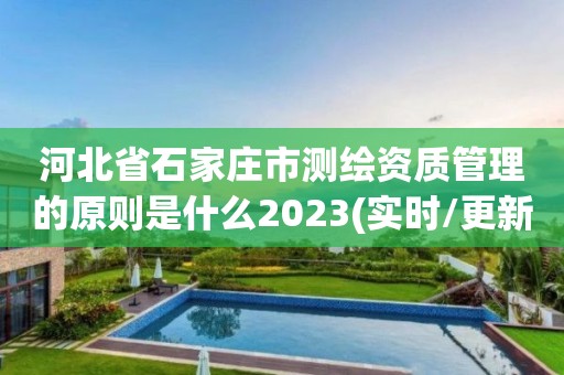 河北省石家庄市测绘资质管理的原则是什么2023(实时/更新中)