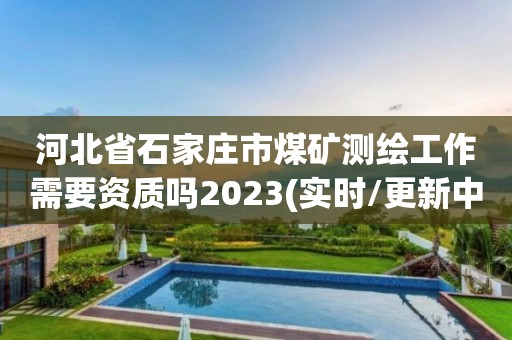 河北省石家庄市煤矿测绘工作需要资质吗2023(实时/更新中)