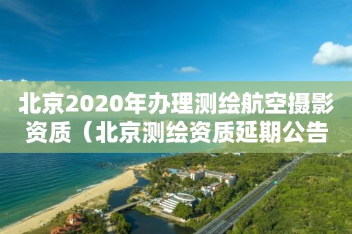 北京2020年办理测绘航空摄影资质（北京测绘资质延期公告）