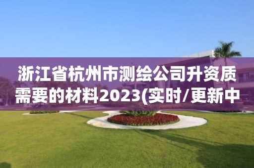 浙江省杭州市测绘公司升资质需要的材料2023(实时/更新中)