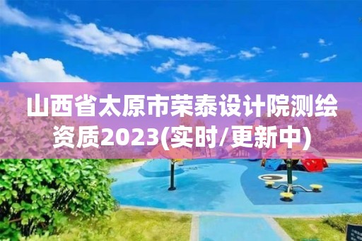 山西省太原市荣泰设计院测绘资质2023(实时/更新中)