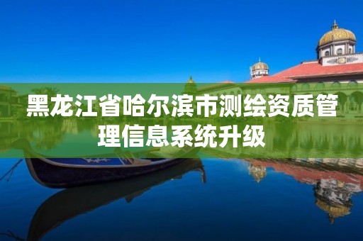 黑龙江省哈尔滨市测绘资质管理信息系统升级