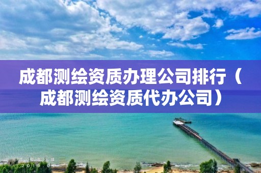 成都测绘资质办理公司排行（成都测绘资质代办公司）