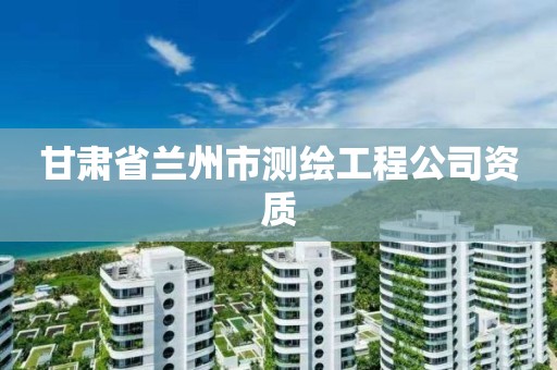 甘肃省兰州市测绘工程公司资质