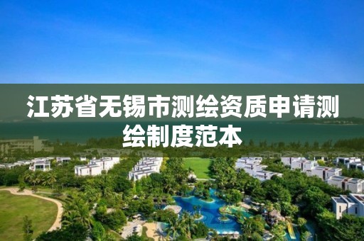 江苏省无锡市测绘资质申请测绘制度范本