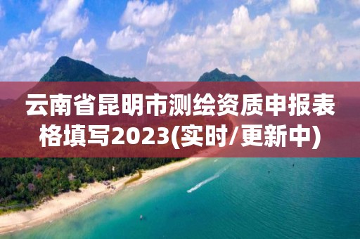 云南省昆明市测绘资质申报表格填写2023(实时/更新中)