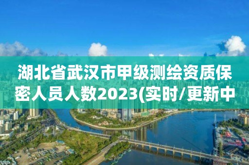 湖北省武汉市甲级测绘资质保密人员人数2023(实时/更新中)