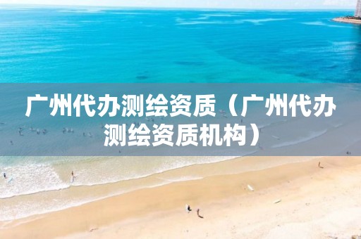 广州代办测绘资质（广州代办测绘资质机构）