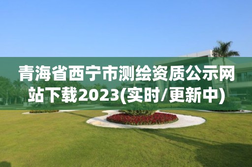 青海省西宁市测绘资质公示网站下载2023(实时/更新中)