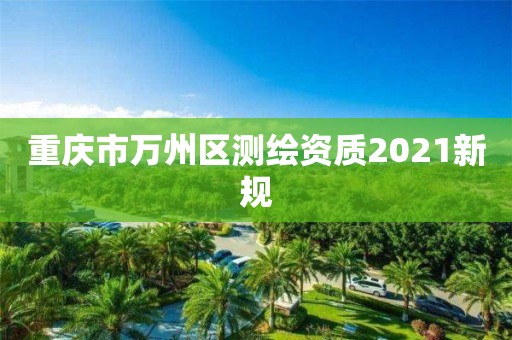 重庆市万州区测绘资质2021新规