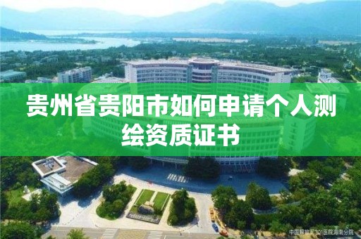 贵州省贵阳市如何申请个人测绘资质证书