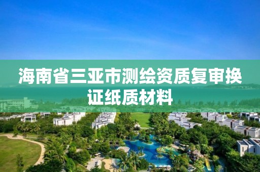 海南省三亚市测绘资质复审换证纸质材料