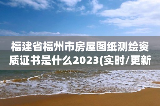 福建省福州市房屋图纸测绘资质证书是什么2023(实时/更新中)