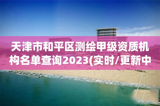 天津市和平区测绘甲级资质机构名单查询2023(实时/更新中)