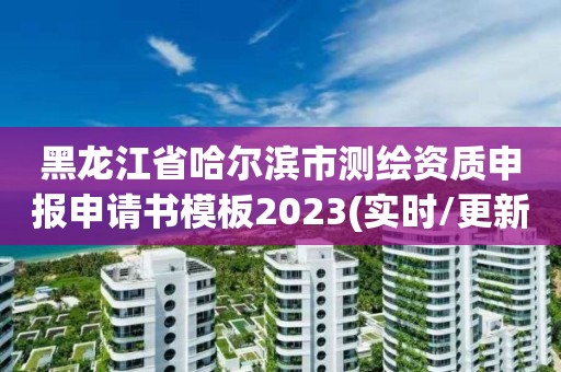 黑龙江省哈尔滨市测绘资质申报申请书模板2023(实时/更新中)