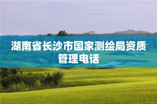 湖南省长沙市国家测绘局资质管理电话