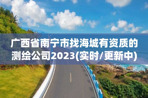 广西省南宁市找海城有资质的测绘公司2023(实时/更新中)