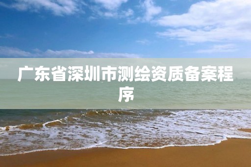 广东省深圳市测绘资质备案程序