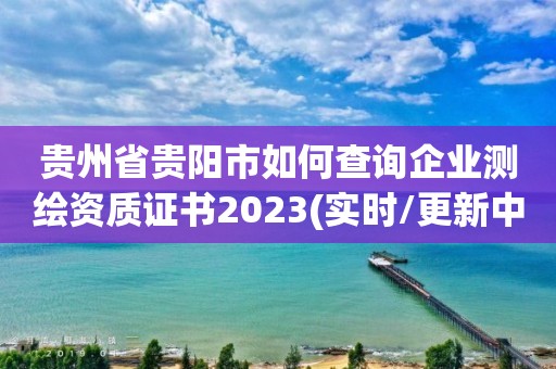 贵州省贵阳市如何查询企业测绘资质证书2023(实时/更新中)