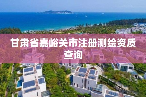 甘肃省嘉峪关市注册测绘资质查询