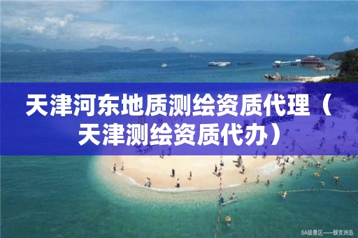 天津河东地质测绘资质代理（天津测绘资质代办）