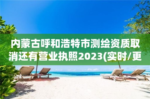 内蒙古呼和浩特市测绘资质取消还有营业执照2023(实时/更新中)