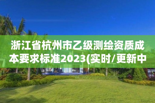 浙江省杭州市乙级测绘资质成本要求标准2023(实时/更新中)