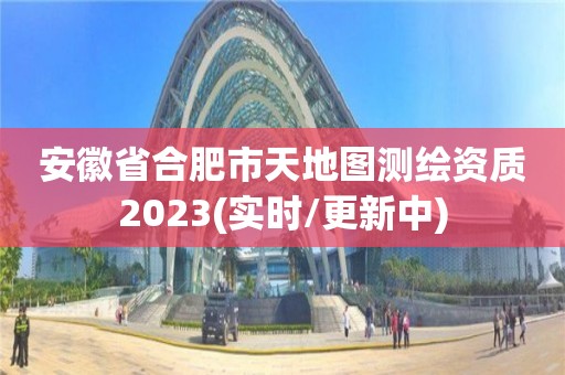 安徽省合肥市天地图测绘资质2023(实时/更新中)