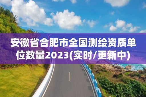 安徽省合肥市全国测绘资质单位数量2023(实时/更新中)