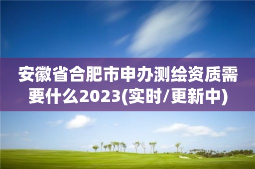 安徽省合肥市申办测绘资质需要什么2023(实时/更新中)