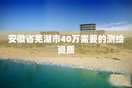 安徽省芜湖市40万需要的测绘资质