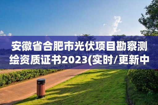 安徽省合肥市光伏项目勘察测绘资质证书2023(实时/更新中)