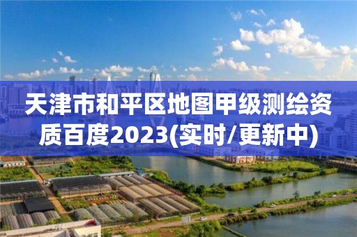 天津市和平区地图甲级测绘资质百度2023(实时/更新中)