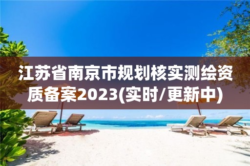 江苏省南京市规划核实测绘资质备案2023(实时/更新中)