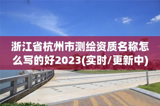 浙江省杭州市测绘资质名称怎么写的好2023(实时/更新中)