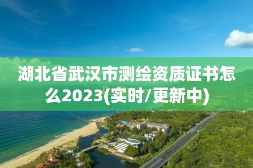 湖北省武汉市测绘资质证书怎么2023(实时/更新中)