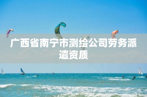 广西省南宁市测绘公司劳务派遣资质