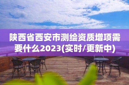 陕西省西安市测绘资质增项需要什么2023(实时/更新中)