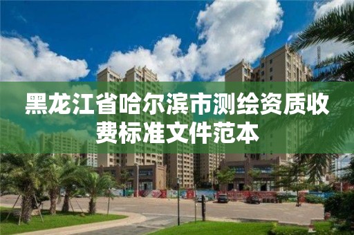 黑龙江省哈尔滨市测绘资质收费标准文件范本