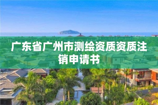 广东省广州市测绘资质资质注销申请书