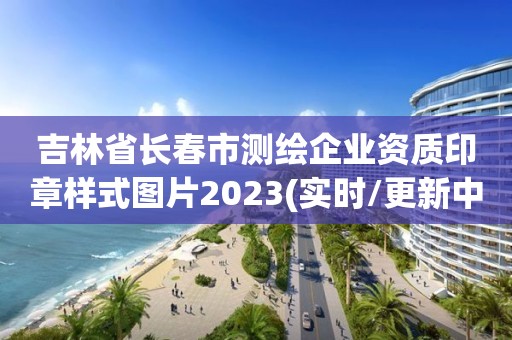 吉林省长春市测绘企业资质印章样式图片2023(实时/更新中)