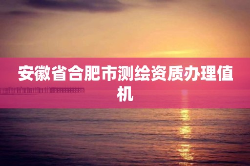 安徽省合肥市测绘资质办理值机