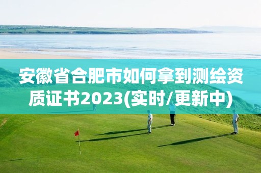 安徽省合肥市如何拿到测绘资质证书2023(实时/更新中)