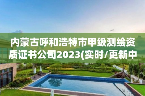 内蒙古呼和浩特市甲级测绘资质证书公司2023(实时/更新中)