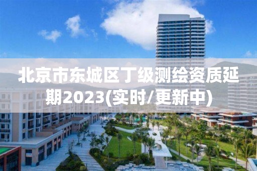 北京市东城区丁级测绘资质延期2023(实时/更新中)